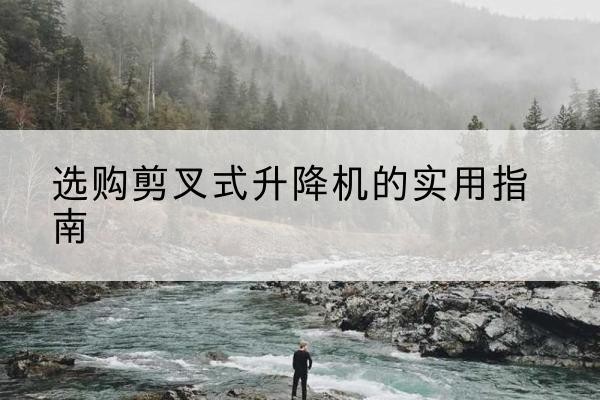 鹿邑剪叉式升降机怎么选-选购剪叉式升降机的实用指南
