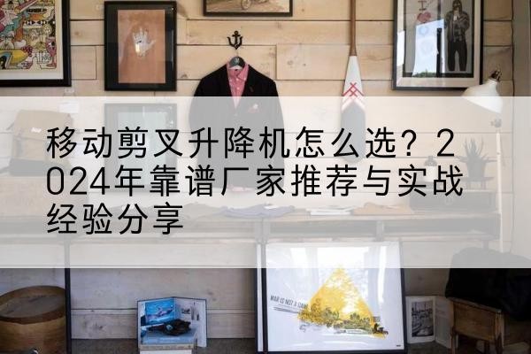 鹿邑升降平台厂家推荐-移动剪叉升降机怎么选?2024年靠谱厂家推荐与实战经验分享