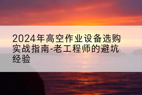 鹿邑高空作业升降机厂家推荐-2024年高空作业设备选购实战指南-老工程师的避坑经验