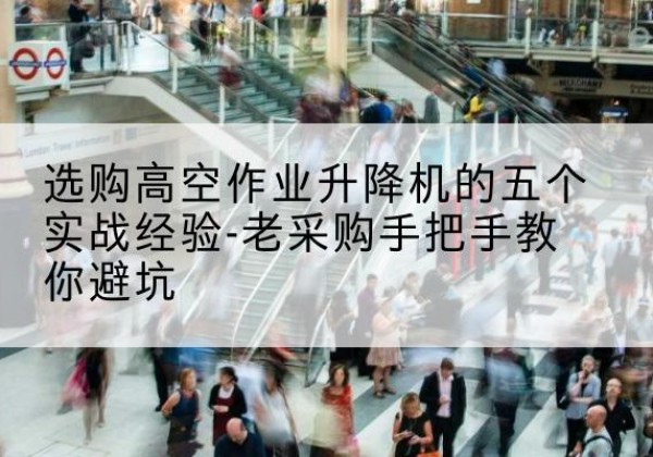 鹿邑高空作业升降机厂家-选购高空作业升降机的五个实战经验-老采购手把手教你避坑