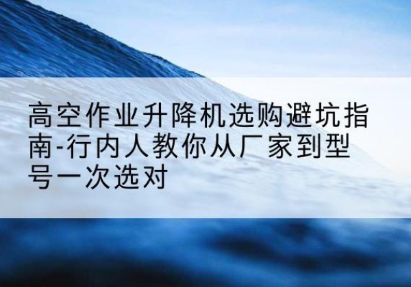 鹿邑升降平台厂家-高空作业升降机选购避坑指南-行内人教你从厂家到型号一次选对
