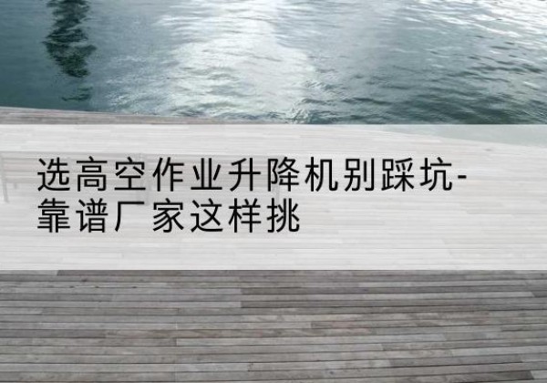 鹿邑剪叉式升降机厂家-选高空作业升降机别踩坑-靠谱厂家这样挑