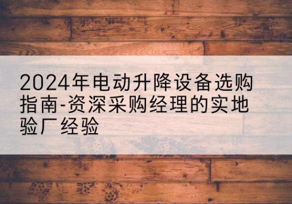 鹿邑电动剪叉升降平台厂家-2024年电动升降设备选购指南-资深采购经理的实地验厂经验