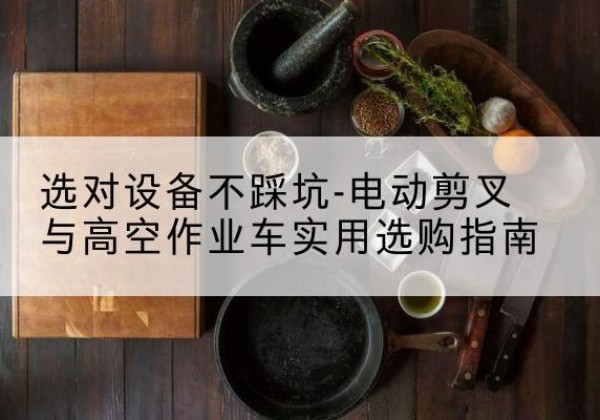 鹿邑电动剪叉升降平台怎么选-选对设备不踩坑-电动剪叉与高空作业车实用选购指南
