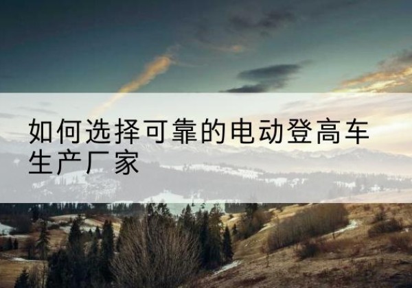 鹿邑电动登高车厂家-如何选择可靠的电动登高车生产厂家