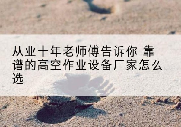 鹿邑高空作业升降机厂家推荐-从业十年老师傅告诉你 靠谱的高空作业设备厂家怎么选