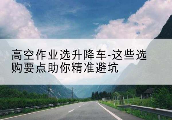 鹿邑升降车厂家-高空作业选升降车-这些选购要点助你*避坑