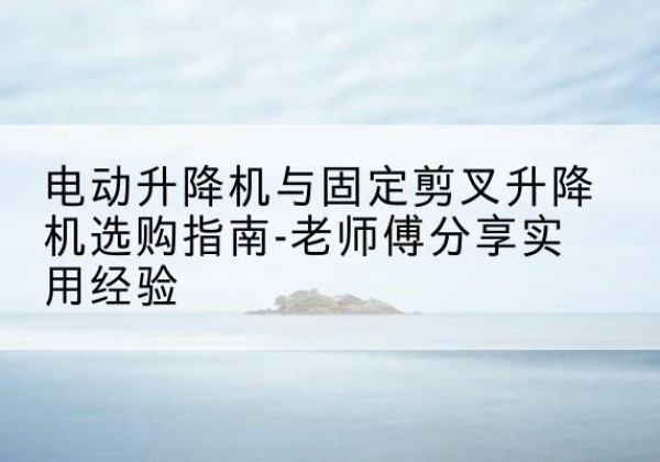 鹿邑电动升降机怎么选-电动升降机与固定剪叉升降机选购指南-老师傅分享实用经验