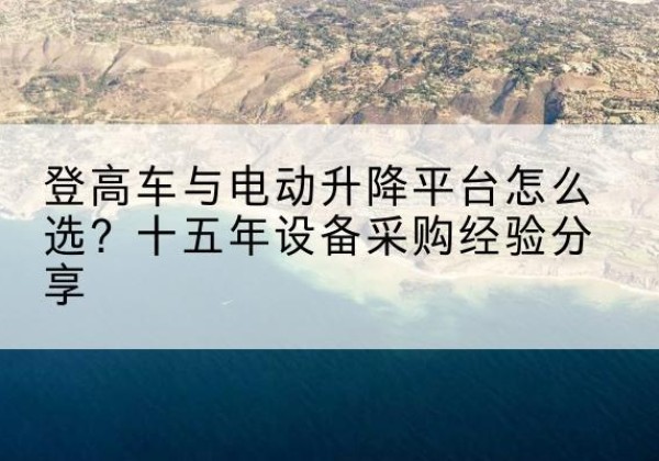 鹿邑登高车厂家厂家-登高车与电动升降平台怎么选？十五年设备采购经验分享