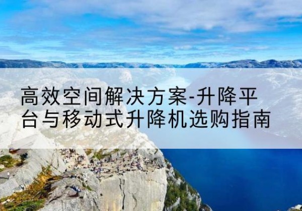鹿邑升降平台厂家-*空间解决方案-升降平台与移动式升降机选购指南
