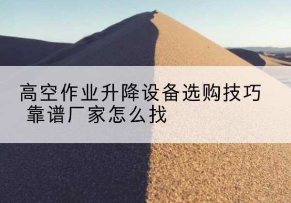 鹿邑电动升降平台厂家推荐-高空作业升降设备选购技巧 靠谱厂家怎么找
