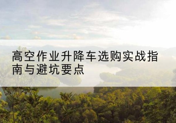鹿邑升降车怎么选-高空作业升降车选购实战指南与避坑要点