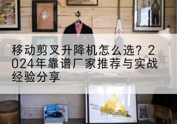 鹿邑升降平台厂家推荐-移动剪叉升降机怎么选？2024年靠谱厂家推荐与实战经验分享