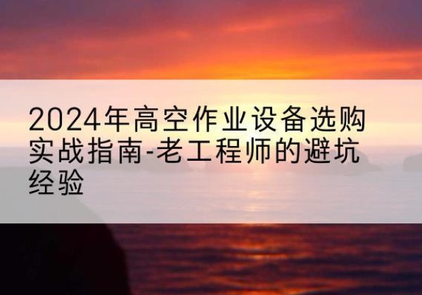 鹿邑高空作业升降机厂家推荐-2024年高空作业设备选购实战指南-老工程师的避坑经验