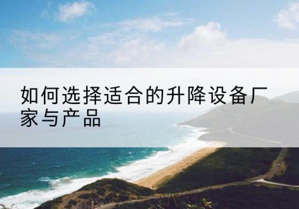 鹿邑电动升降平台厂家-如何选择适合的升降设备厂家与产品