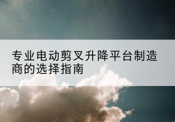 鹿邑电动剪叉升降平台厂家-专业电动剪叉升降平台制造商的选择指南