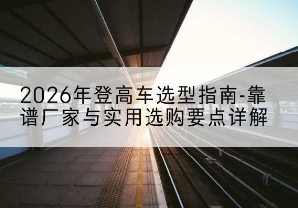 鹿邑登高车厂家推荐-2026年登高车选型指南-靠谱厂家与实用选购要点详解